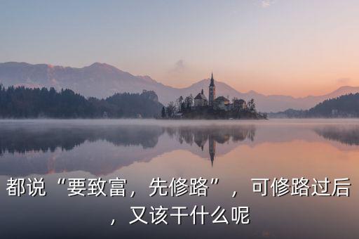 都說“要致富，先修路”，可修路過后，又該干什么呢