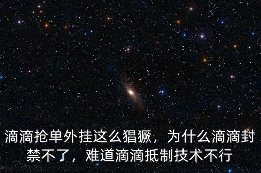 滴滴搶單外掛這么猖獗，為什么滴滴封禁不了，難道滴滴抵制技術不行