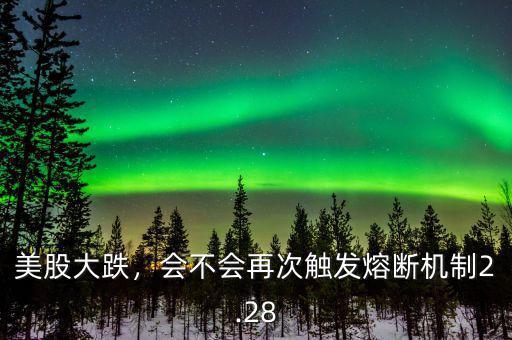美股大跌，會不會再次觸發(fā)熔斷機制2.28