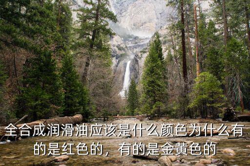 全合成潤(rùn)滑油應(yīng)該是什么顏色為什么有的是紅色的，有的是金黃色的