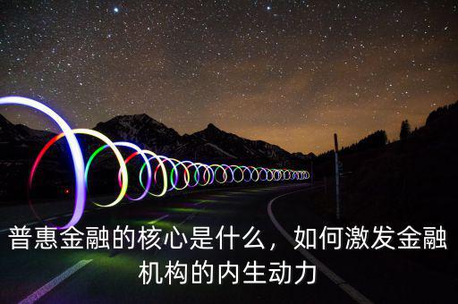 普惠金融的核心是什么，如何激發(fā)金融機(jī)構(gòu)的內(nèi)生動力