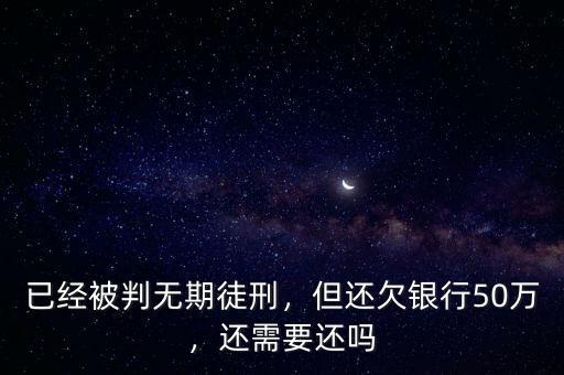 已經(jīng)被判無期徒刑，但還欠銀行50萬，還需要還嗎
