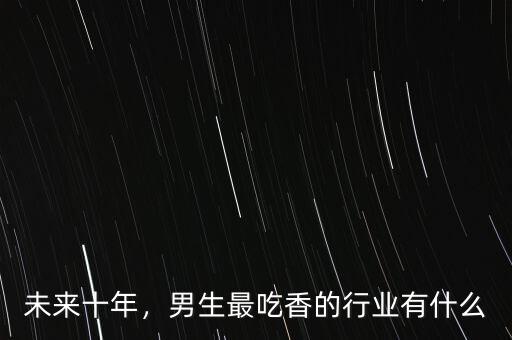 未來十年，男生最吃香的行業(yè)有什么