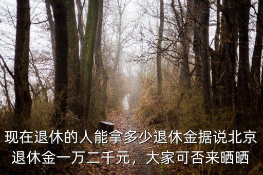 現(xiàn)在退休的人能拿多少退休金據(jù)說北京退休金一萬二千元，大家可否來曬曬