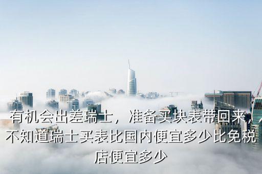 有機會出差瑞士，準(zhǔn)備買塊表帶回來，不知道瑞士買表比國內(nèi)便宜多少比免稅店便宜多少