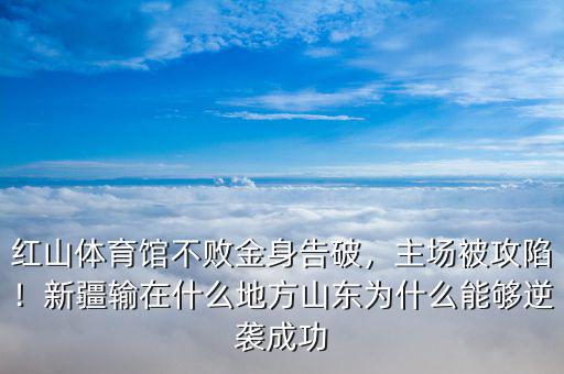 紅山體育館不敗金身告破，主場(chǎng)被攻陷！新疆輸在什么地方山東為什么能夠逆襲成功