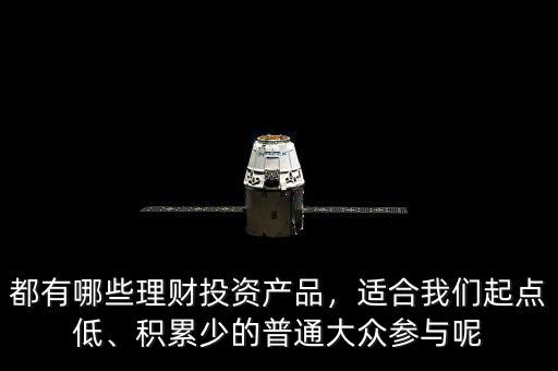 都有哪些理財(cái)投資產(chǎn)品，適合我們起點(diǎn)低、積累少的普通大眾參與呢