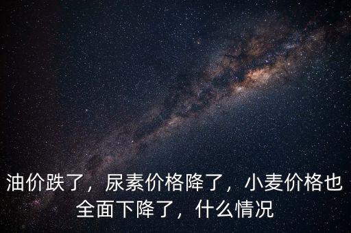 油價(jià)跌了，尿素價(jià)格降了，小麥價(jià)格也全面下降了，什么情況