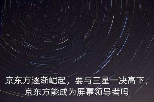 京東方逐漸崛起，要與三星一決高下，京東方能成為屏幕領(lǐng)導(dǎo)者嗎