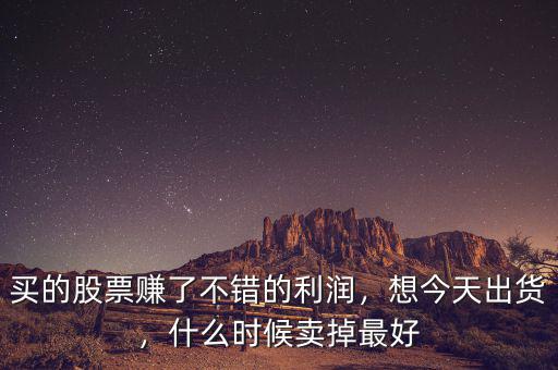買(mǎi)的股票賺了不錯(cuò)的利潤(rùn)，想今天出貨，什么時(shí)候賣(mài)掉最好