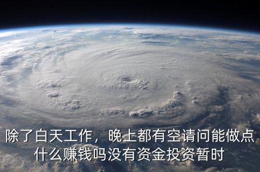 除了白天工作，晚上都有空請(qǐng)問(wèn)能做點(diǎn)什么賺錢嗎沒(méi)有資金投資暫時(shí)