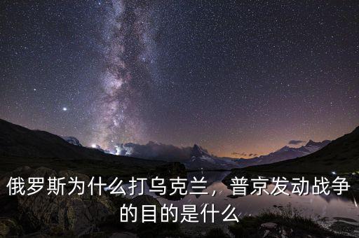 俄羅斯為什么打烏克蘭，普京發(fā)動戰(zhàn)爭的目的是什么