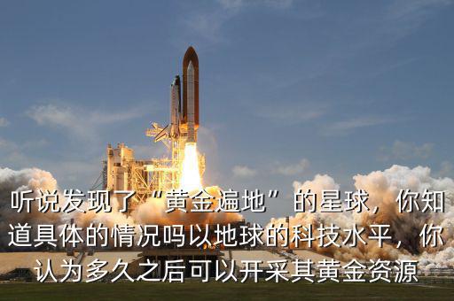 聽說發(fā)現(xiàn)了“黃金遍地”的星球，你知道具體的情況嗎以地球的科技水平，你認為多久之后可以開采其黃金資源