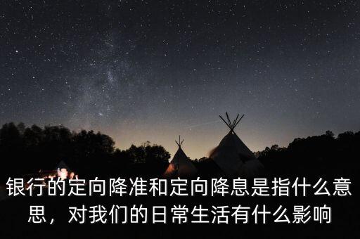 銀行的定向降準和定向降息是指什么意思，對我們的日常生活有什么影響