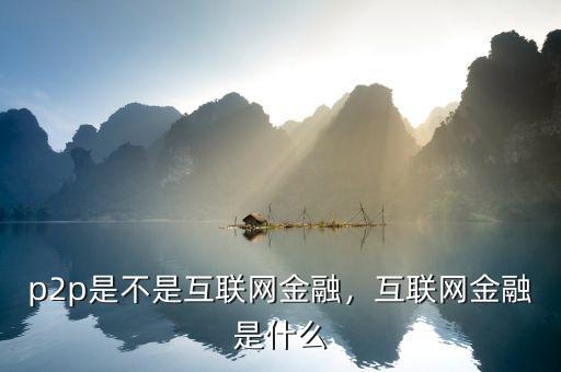 p2p是不是互聯(lián)網(wǎng)金融，互聯(lián)網(wǎng)金融是什么