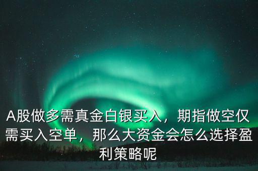 A股做多需真金白銀買入，期指做空僅需買入空單，那么大資金會怎么選擇盈利策略呢
