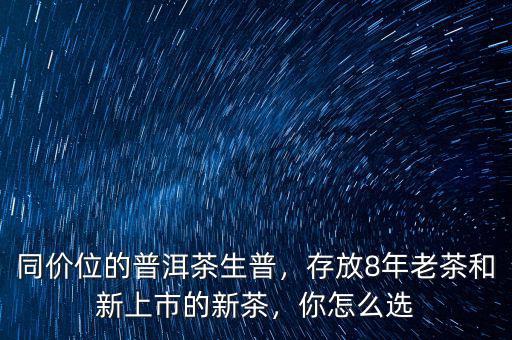 同價(jià)位的普洱茶生普，存放8年老茶和新上市的新茶，你怎么選