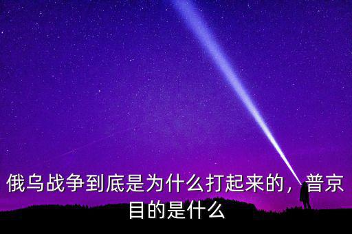 俄烏戰(zhàn)爭到底是為什么打起來的，普京目的是什么