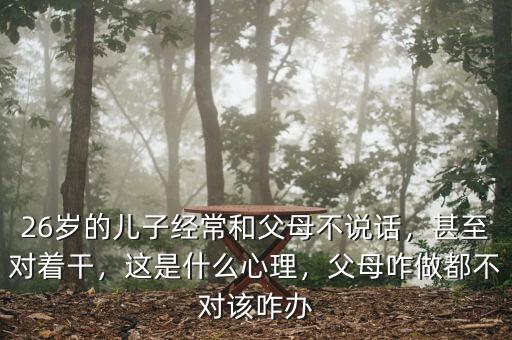 26歲的兒子經(jīng)常和父母不說話，甚至對著干，這是什么心理，父母咋做都不對該咋辦