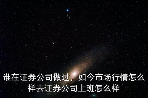誰在證券公司做過，如今市場(chǎng)行情怎么樣去證券公司上班怎么樣