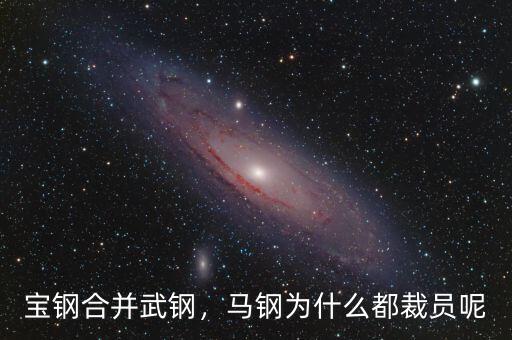 寶鋼合并武鋼，馬鋼為什么都裁員呢