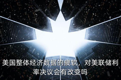美國(guó)整體經(jīng)濟(jì)數(shù)據(jù)的疲軟，對(duì)美聯(lián)儲(chǔ)利率決議會(huì)有改變嗎