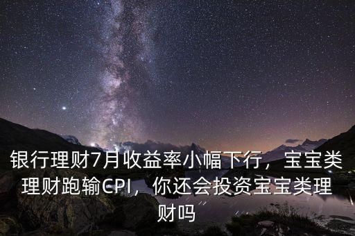 銀行理財(cái)7月收益率小幅下行，寶寶類理財(cái)跑輸CPI，你還會(huì)投資寶寶類理財(cái)嗎