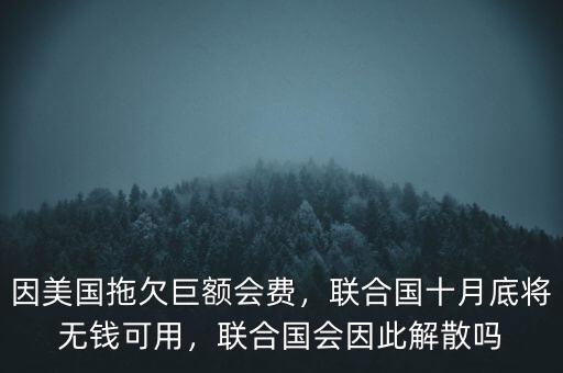 因美國(guó)拖欠巨額會(huì)費(fèi)，聯(lián)合國(guó)十月底將無(wú)錢可用，聯(lián)合國(guó)會(huì)因此解散嗎