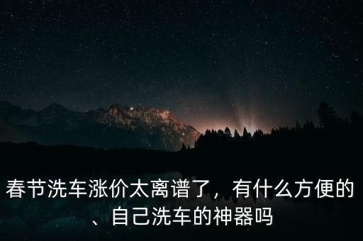 春節(jié)洗車(chē)漲價(jià)太離譜了，有什么方便的、自己洗車(chē)的神器嗎
