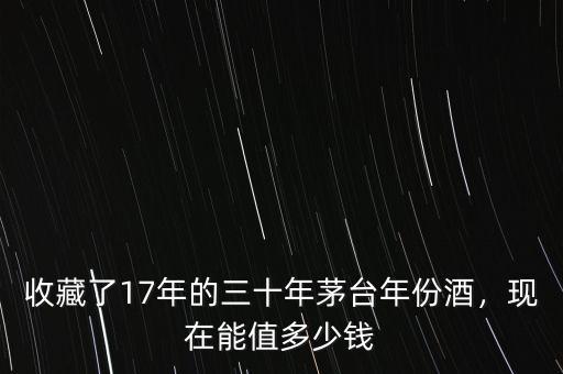 收藏了17年的三十年茅臺(tái)年份酒，現(xiàn)在能值多少錢(qián)