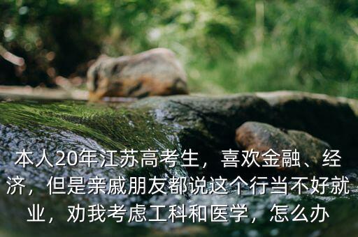 本人20年江蘇高考生，喜歡金融、經(jīng)濟(jì)，但是親戚朋友都說這個(gè)行當(dāng)不好就業(yè)，勸我考慮工科和醫(yī)學(xué)，怎么辦