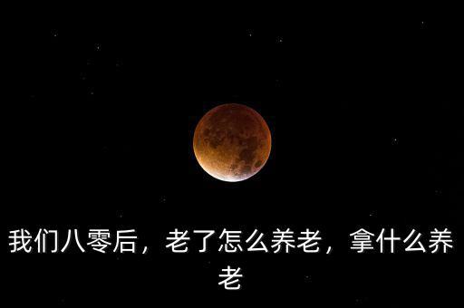 我們八零后，老了怎么養(yǎng)老，拿什么養(yǎng)老