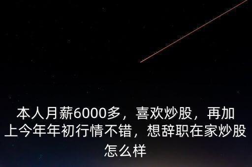 本人月薪6000多，喜歡炒股，再加上今年年初行情不錯(cuò)，想辭職在家炒股怎么樣