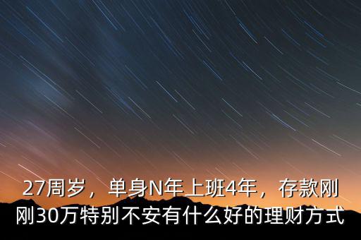 27周歲，單身N年上班4年，存款剛剛30萬特別不安有什么好的理財(cái)方式