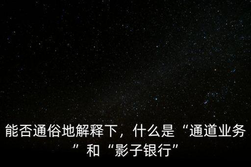 能否通俗地解釋下，什么是“通道業(yè)務(wù)”和“影子銀行”