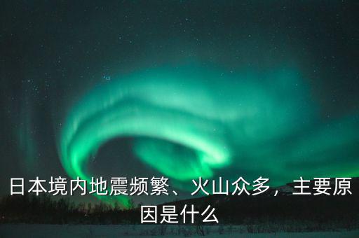 日本境內(nèi)地震頻繁、火山眾多，主要原因是什么