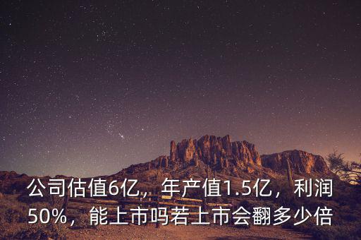 公司估值6億，年產(chǎn)值1.5億，利潤(rùn)50%，能上市嗎若上市會(huì)翻多少倍