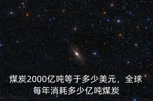 煤炭2000億噸等于多少美元，全球每年消耗多少億噸煤炭