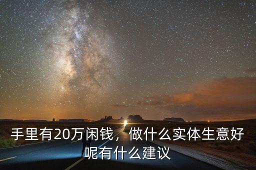 手里有20萬閑錢，做什么實(shí)體生意好呢有什么建議