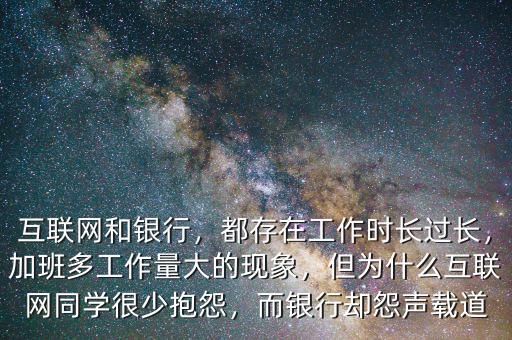 互聯(lián)網(wǎng)和銀行，都存在工作時長過長，加班多工作量大的現(xiàn)象，但為什么互聯(lián)網(wǎng)同學(xué)很少抱怨，而銀行卻怨聲載道