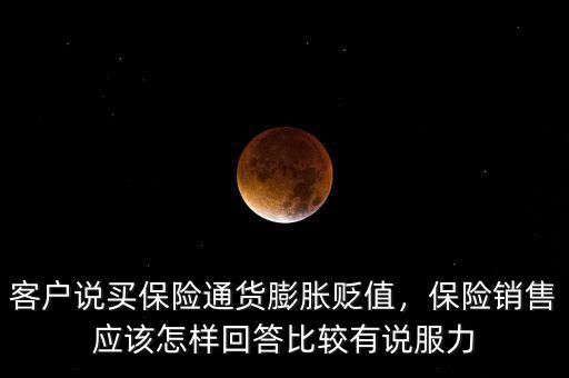 客戶說買保險通貨膨脹貶值，保險銷售應該怎樣回答比較有說服力