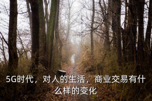 5G時(shí)代，對(duì)人的生活，商業(yè)交易有什么樣的變化