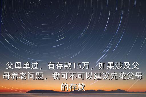 父母單過，有存款15萬(wàn)，如果涉及父母養(yǎng)老問題，我可不可以建議先花父母的存款