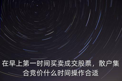 在早上第一時(shí)間買賣成交股票，散戶集合競(jìng)價(jià)什么時(shí)間操作合適