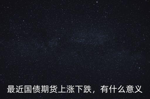 最近國債期貨上漲下跌，有什么意義