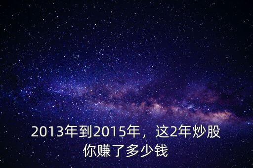2013年到2015年，這2年炒股你賺了多少錢