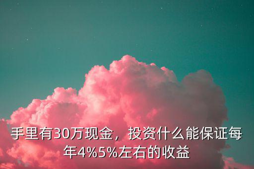 手里有30萬現(xiàn)金，投資什么能保證每年4%5%左右的收益
