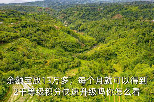 余額寶放13萬多，每個月就可以得到2千等級積分快速升級嗎你怎么看