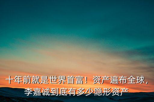 十年前就是世界首富！資產(chǎn)遍布全球，李嘉誠(chéng)到底有多少隱形資產(chǎn)