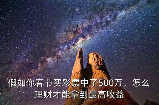 假如你春節(jié)買彩票中了500萬，怎么理財(cái)才能拿到最高收益